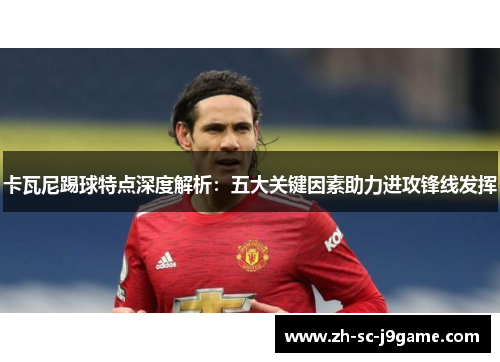 卡瓦尼踢球特点深度解析：五大关键因素助力进攻锋线发挥