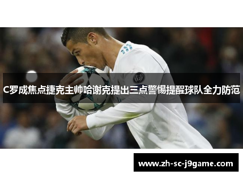 C罗成焦点捷克主帅哈谢克提出三点警惕提醒球队全力防范