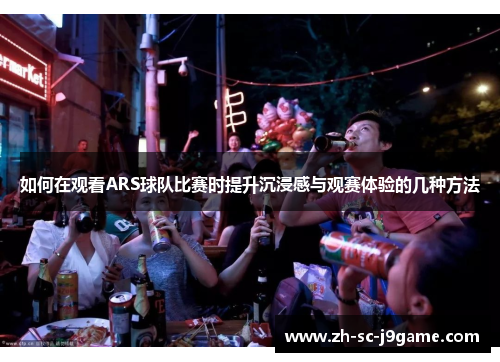如何在观看ARS球队比赛时提升沉浸感与观赛体验的几种方法