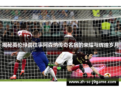 揭秘英伦绿茵往事阿森纳传奇名宿的荣耀与辉煌岁月