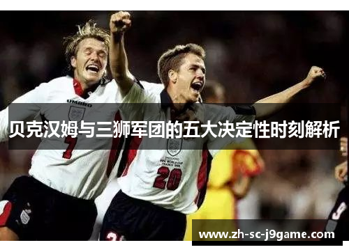 贝克汉姆与三狮军团的五大决定性时刻解析 贝克汉姆与三狮军团的五大决定性时刻解析