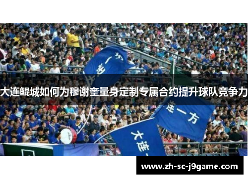 大连鲲城如何为穆谢奎量身定制专属合约提升球队竞争力