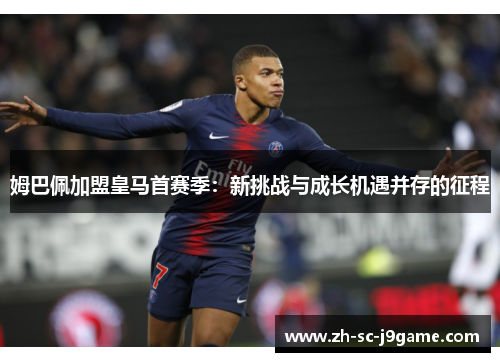 姆巴佩加盟皇马首赛季:新挑战与成长机遇并存的征程 姆巴佩加盟皇马首赛季:新挑战与成长机遇并存的征程