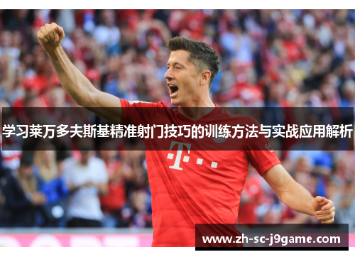 学习莱万多夫斯基精准射门技巧的训练方法与实战应用解析 学习莱万多夫斯基精准射门技巧的训练方法与实战应用解析