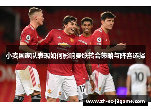 小麦国家队表现如何影响曼联转会策略与阵容选择 小麦国家队表现如何影响曼联转会策略与阵容选择