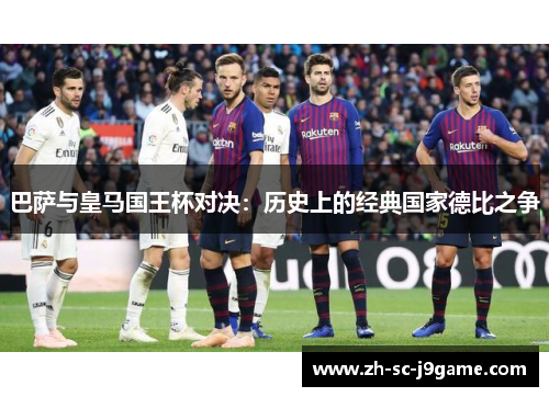 巴萨与皇马国王杯对决:历史上的经典国家德比之争 巴萨与皇马国王杯对决:历史上的经典国家德比之争