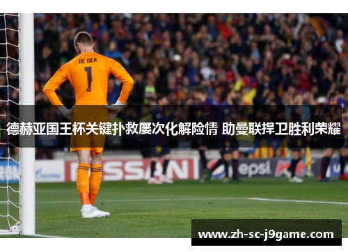 德赫亚国王杯关键扑救屡次化解险情 助曼联捍卫胜利荣耀 德赫亚国王杯关键扑救屡次化解险情 助曼联捍卫胜利荣耀