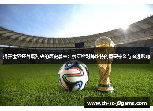 揭开世界杯首场对决的历史篇章:俄罗斯对阵沙特的重要意义与深远影响 揭开世界杯首场对决的历史篇章:俄罗斯对阵沙特的重要意义与深远影响