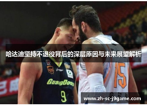 哈达迪坚持不退役背后的深层原因与未来展望解析 哈达迪坚持不退役背后的深层原因与未来展望解析