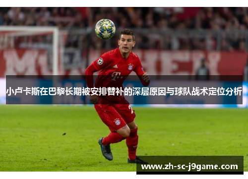 小卢卡斯在巴黎长期被安排替补的深层原因与球队战术定位分析 小卢卡斯在巴黎长期被安排替补的深层原因与球队战术定位分析