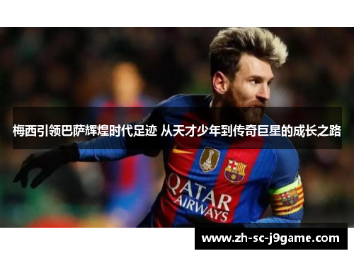 梅西引领巴萨辉煌时代足迹 从天才少年到传奇巨星的成长之路