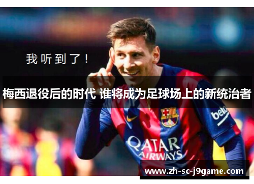 梅西退役后的时代 谁将成为足球场上的新统治者 梅西退役后的时代 谁将成为足球场上的新统治者