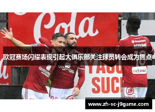 欧冠赛场闪耀表现引起大俱乐部关注球员转会成为焦点 欧冠赛场闪耀表现引起大俱乐部关注球员转会成为焦点