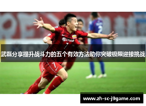 武磊分享提升战斗力的五个有效方法助你突破极限迎接挑战