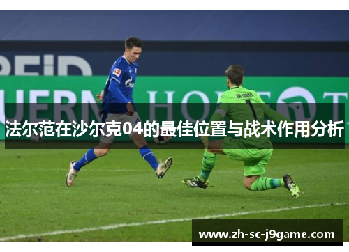 法尔范在沙尔克04的最佳位置与战术作用分析 法尔范在沙尔克04的最佳位置与战术作用分析