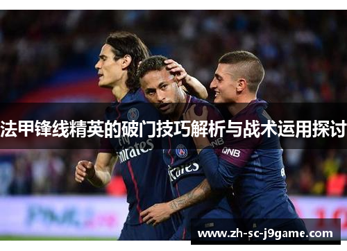 法甲锋线精英的破门技巧解析与战术运用探讨 法甲锋线精英的破门技巧解析与战术运用探讨