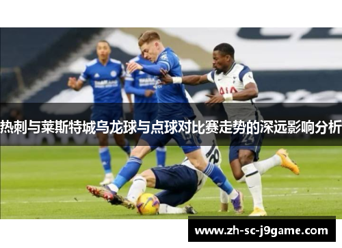 热刺与莱斯特城乌龙球与点球对比赛走势的深远影响分析