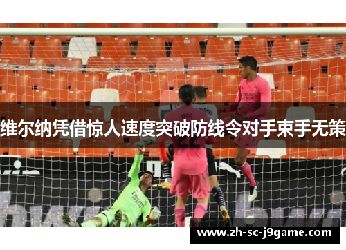 维尔纳凭借惊人速度突破防线令对手束手无策 维尔纳凭借惊人速度突破防线令对手束手无策