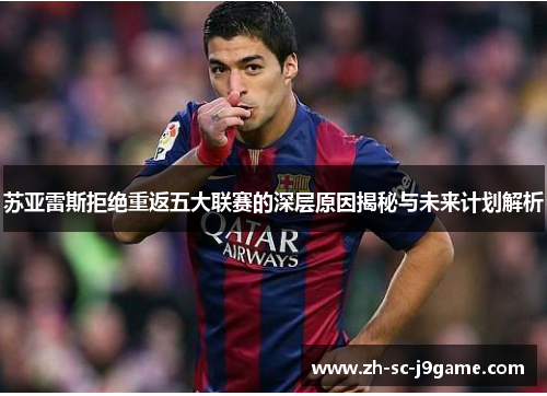 苏亚雷斯拒绝重返五大联赛的深层原因揭秘与未来计划解析 苏亚雷斯拒绝重返五大联赛的深层原因揭秘与未来计划解析