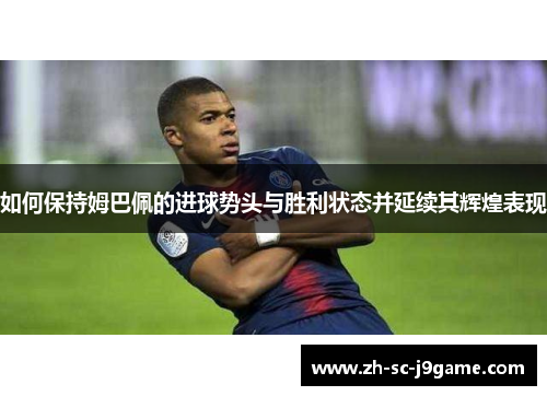 如何保持姆巴佩的进球势头与胜利状态并延续其辉煌表现 如何保持姆巴佩的进球势头与胜利状态并延续其辉煌表现