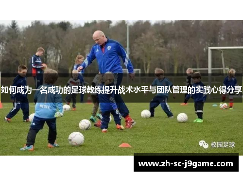 如何成为一名成功的足球教练提升战术水平与团队管理的实践心得分享