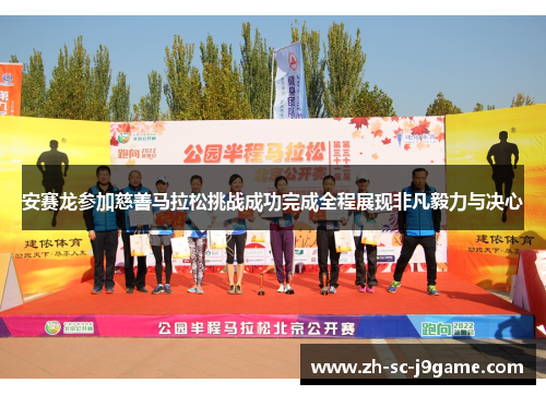 安赛龙参加慈善马拉松挑战成功完成全程展现非凡毅力与决心