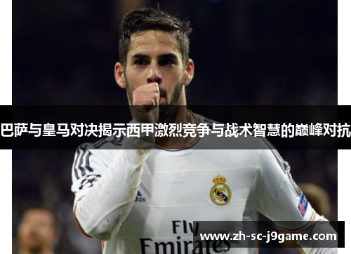 巴萨与皇马对决揭示西甲激烈竞争与战术智慧的巅峰对抗