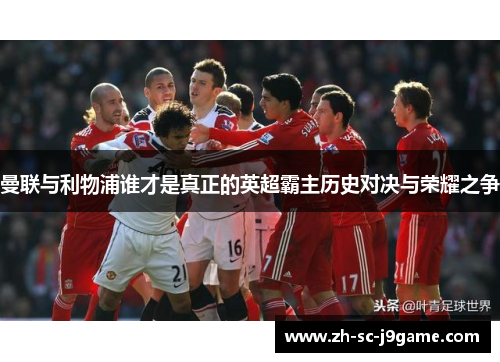 曼联与利物浦谁才是真正的英超霸主历史对决与荣耀之争