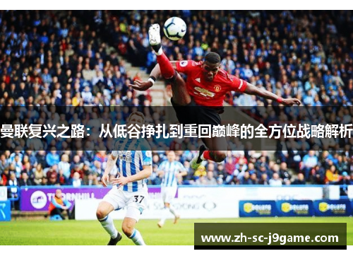 曼联复兴之路:从低谷挣扎到重回巅峰的全方位战略解析 曼联复兴之路:从低谷挣扎到重回巅峰的全方位战略解析