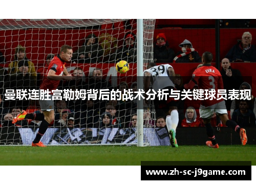 曼联连胜富勒姆背后的战术分析与关键球员表现 曼联连胜富勒姆背后的战术分析与关键球员表现