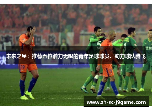 未来之星：推荐五位潜力无限的青年足球球员，助力球队腾飞