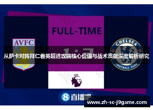 从萨卡对阵拜仁看英超进攻端核心价值与战术贡献深度解析研究 从萨卡对阵拜仁看英超进攻端核心价值与战术贡献深度解析研究