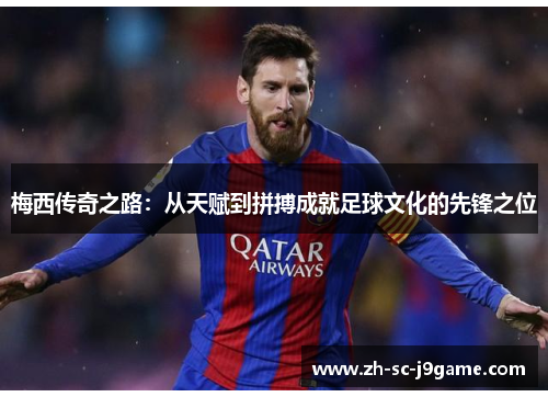 梅西传奇之路：从天赋到拼搏成就足球文化的先锋之位