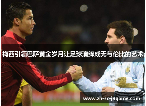 梅西引领巴萨黄金岁月让足球演绎成无与伦比的艺术 梅西引领巴萨黄金岁月让足球演绎成无与伦比的艺术