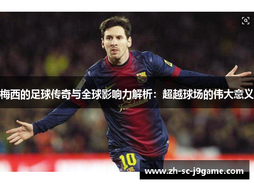 梅西的足球传奇与全球影响力解析:超越球场的伟大意义 梅西的足球传奇与全球影响力解析:超越球场的伟大意义