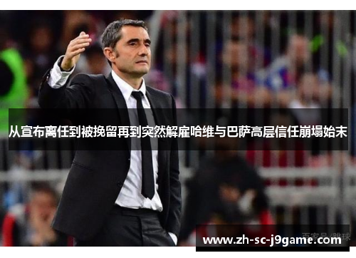 从宣布离任到被挽留再到突然解雇哈维与巴萨高层信任崩塌始末