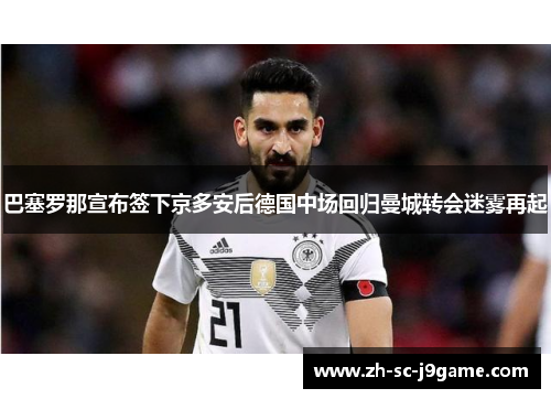 巴塞罗那宣布签下京多安后德国中场回归曼城转会迷雾再起