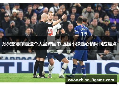 孙兴慜赛前赠送个人品牌围巾 温暖小球迷心情瞬间成焦点