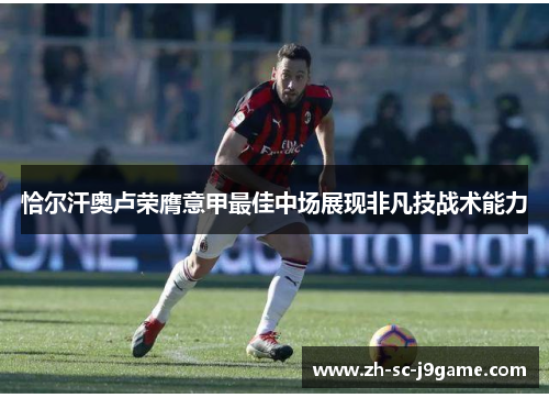 恰尔汗奥卢荣膺意甲最佳中场展现非凡技战术能力