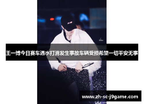 王一博今日赛车遇水打滑发生事故车辆受损希望一切平安无事