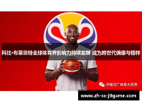 科比·布莱恩特全球体育界影响力持续发酵 成为跨世代偶像与榜样