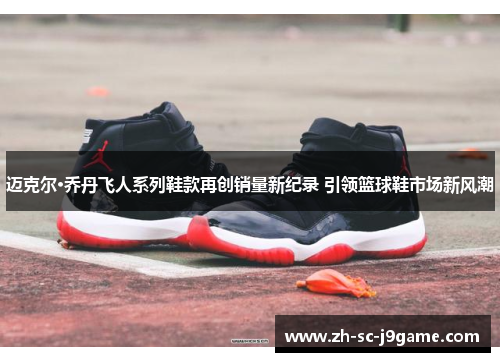 迈克尔·乔丹飞人系列鞋款再创销量新纪录 引领篮球鞋市场新风潮